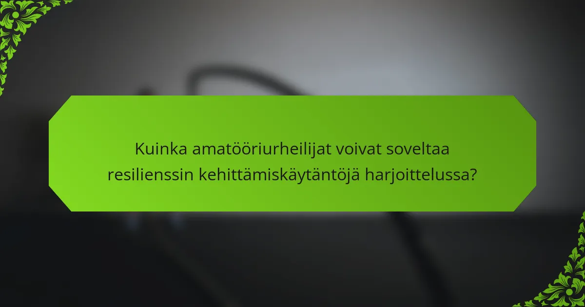 Kuinka amatööriurheilijat voivat soveltaa resilienssin kehittämiskäytäntöjä harjoittelussa?