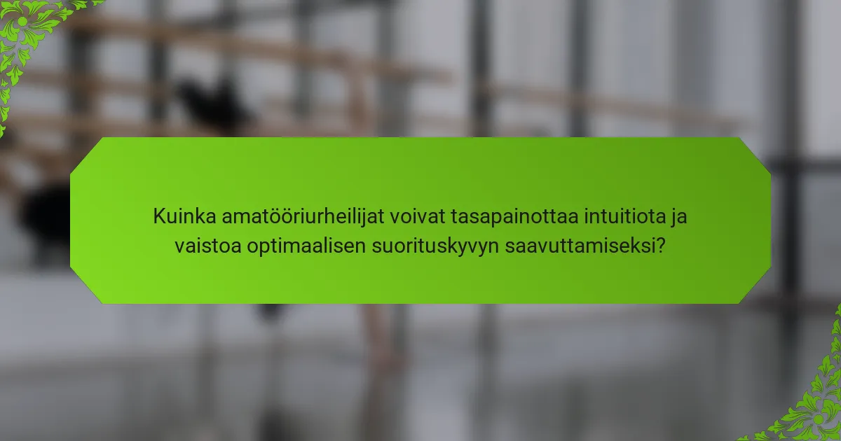 Kuinka amatööriurheilijat voivat tasapainottaa intuitiota ja vaistoa optimaalisen suorituskyvyn saavuttamiseksi?