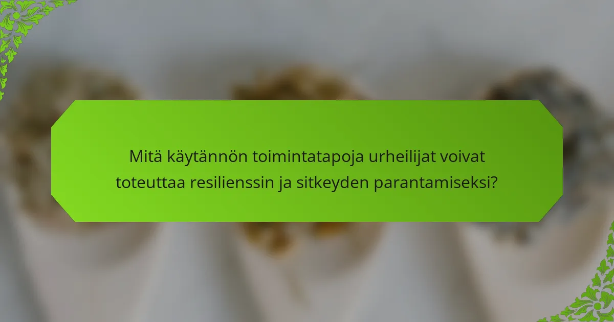 Mitä käytännön toimintatapoja urheilijat voivat toteuttaa resilienssin ja sitkeyden parantamiseksi?