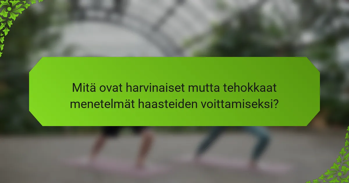 Mitä ovat harvinaiset mutta tehokkaat menetelmät haasteiden voittamiseksi?