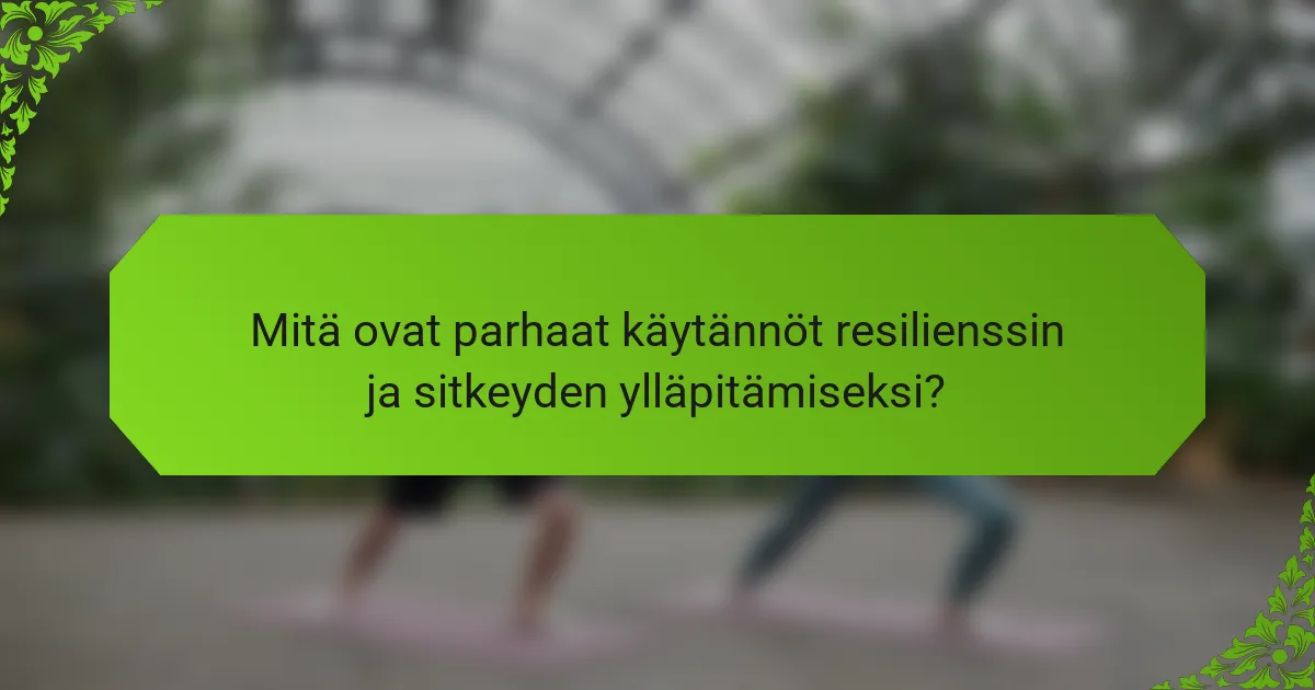 Mitä ovat parhaat käytännöt resilienssin ja sitkeyden ylläpitämiseksi?