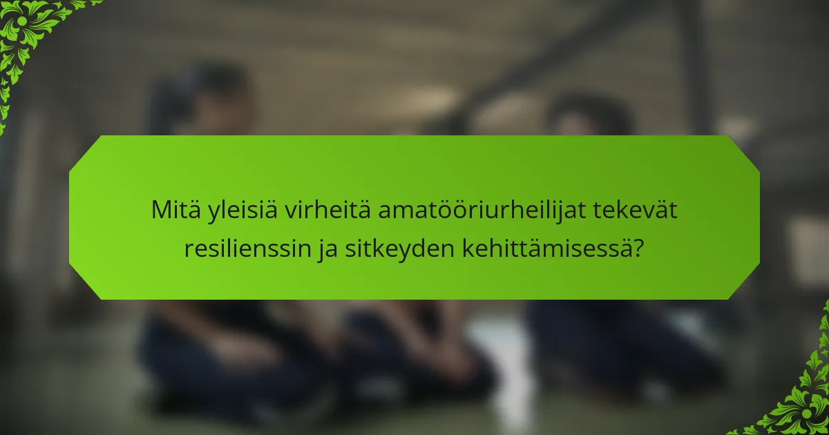 Mitä yleisiä virheitä amatööriurheilijat tekevät resilienssin ja sitkeyden kehittämisessä?