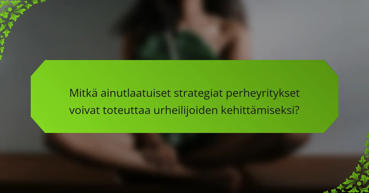 Mitkä ainutlaatuiset strategiat perheyritykset voivat toteuttaa urheilijoiden kehittämiseksi?