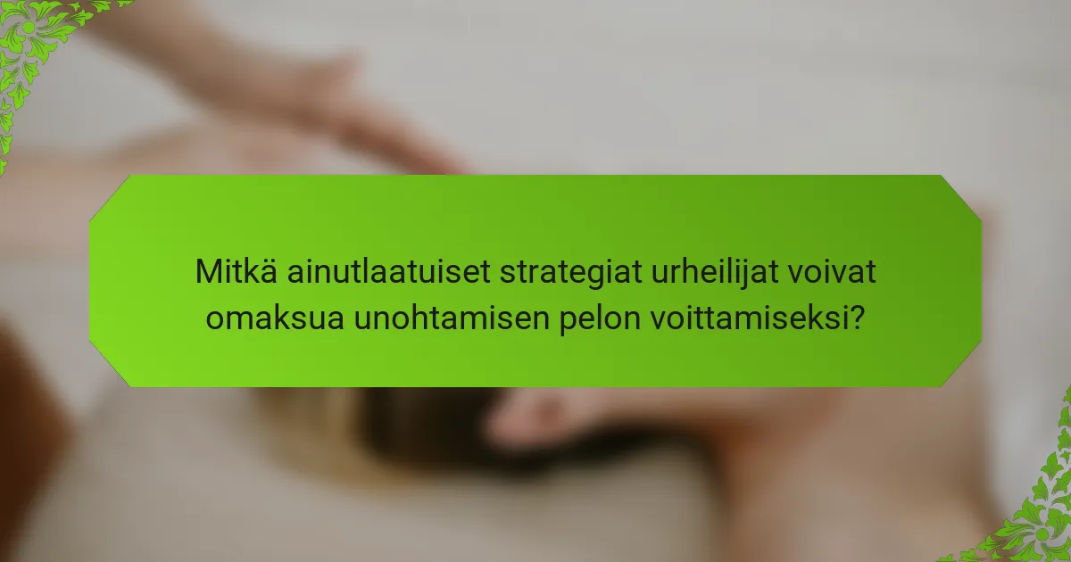 Mitkä ainutlaatuiset strategiat urheilijat voivat omaksua unohtamisen pelon voittamiseksi?