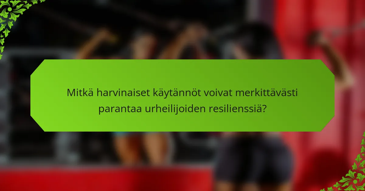 Mitkä harvinaiset käytännöt voivat merkittävästi parantaa urheilijoiden resilienssiä?
