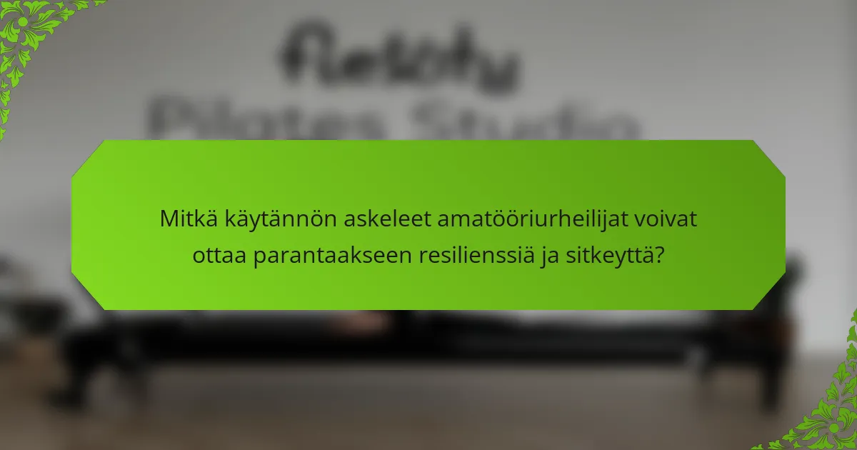 Mitkä käytännön askeleet amatööriurheilijat voivat ottaa parantaakseen resilienssiä ja sitkeyttä?