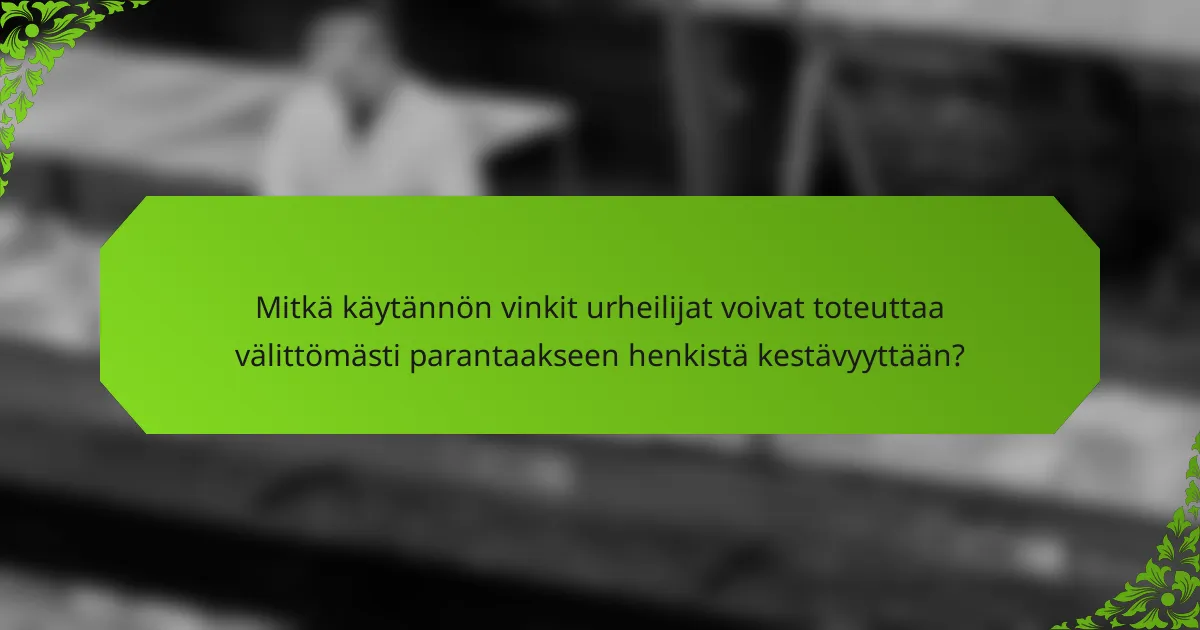 Mitkä käytännön vinkit urheilijat voivat toteuttaa välittömästi parantaakseen henkistä kestävyyttään?
