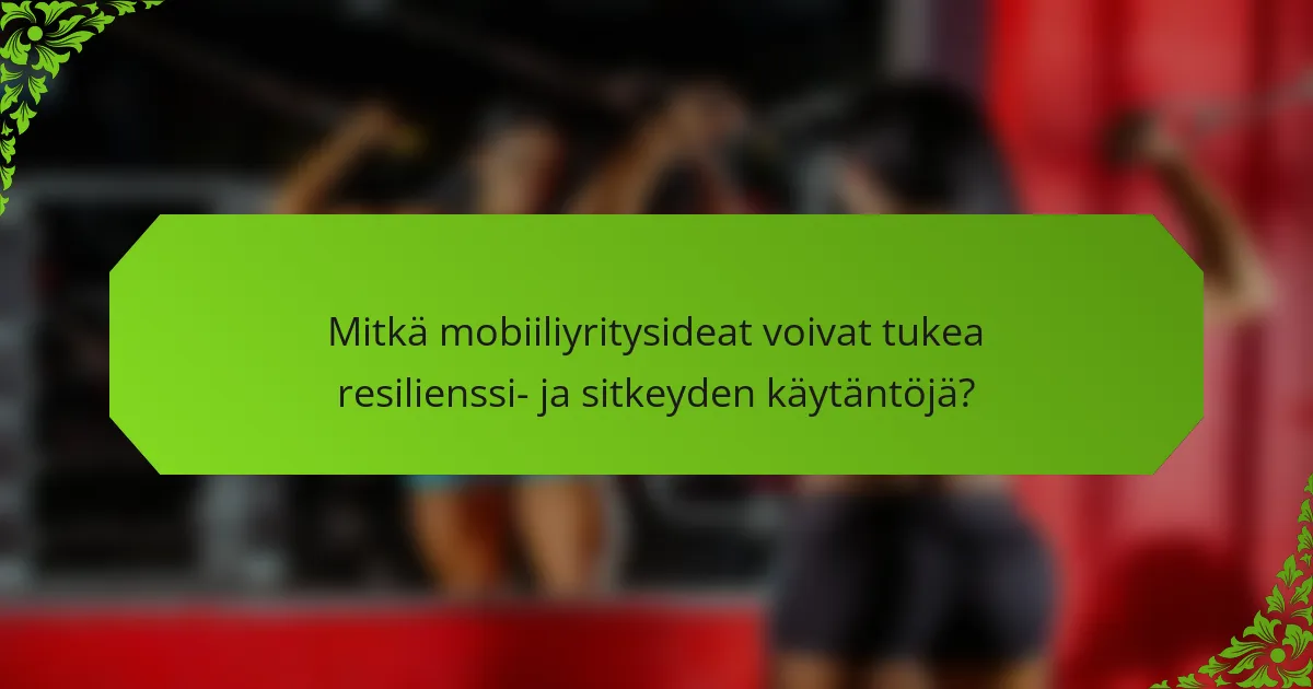 Mitkä mobiiliyritysideat voivat tukea resilienssi- ja sitkeyden käytäntöjä?