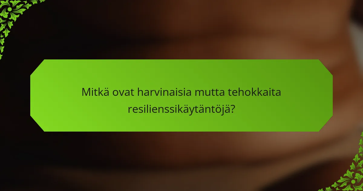 Mitkä ovat harvinaisia mutta tehokkaita resilienssikäytäntöjä?