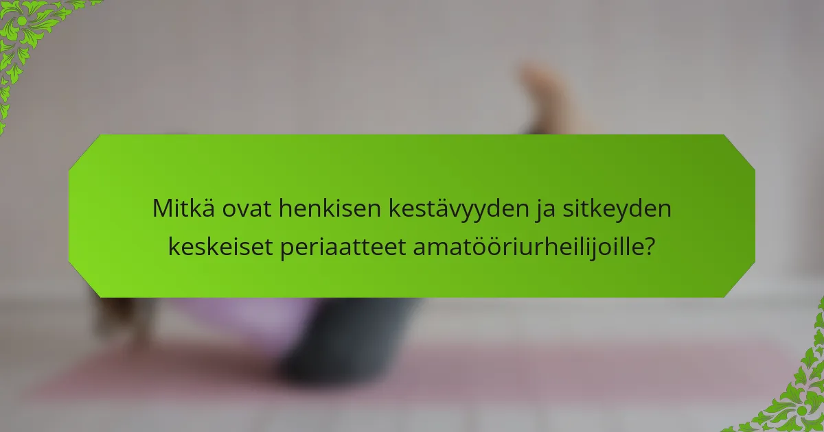 Mitkä ovat henkisen kestävyyden ja sitkeyden keskeiset periaatteet amatööriurheilijoille?