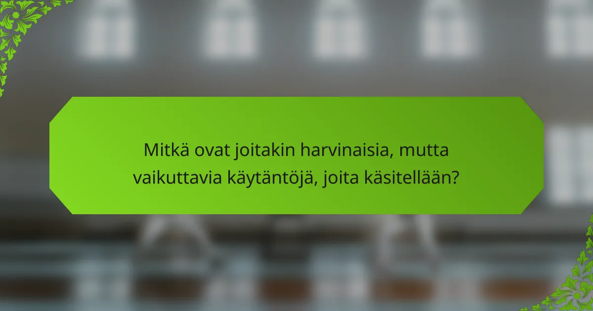Mitkä ovat joitakin harvinaisia, mutta vaikuttavia käytäntöjä, joita käsitellään?