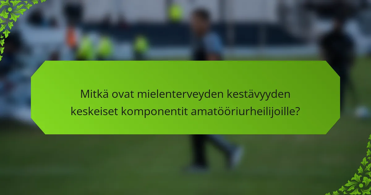 Mitkä ovat mielenterveyden kestävyyden keskeiset komponentit amatööriurheilijoille?