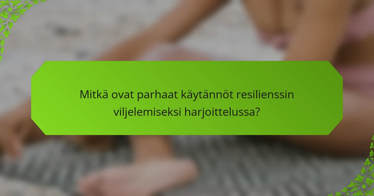 Mitkä ovat parhaat käytännöt resilienssin viljelemiseksi harjoittelussa?