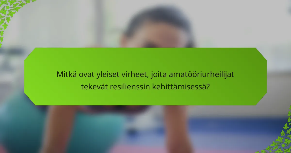 Mitkä ovat yleiset virheet, joita amatööriurheilijat tekevät resilienssin kehittämisessä?