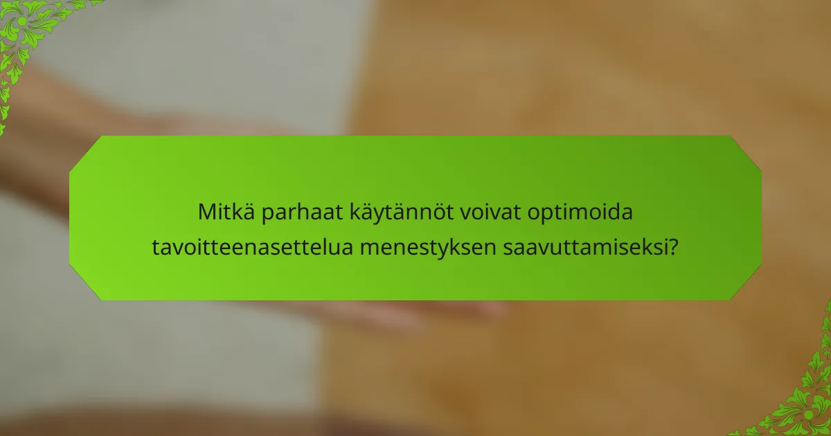 Mitkä parhaat käytännöt voivat optimoida tavoitteenasettelua menestyksen saavuttamiseksi?